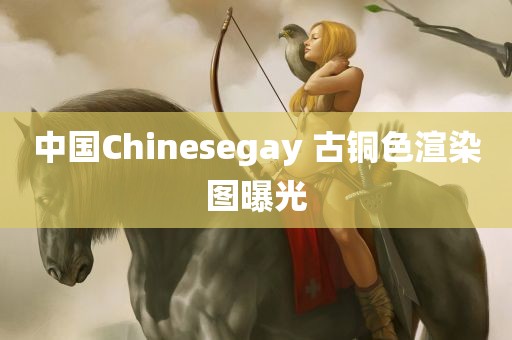 中国Chinesegay 古铜色渲染图曝光