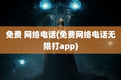 免费 网络电话(免费网络电话无限打app)