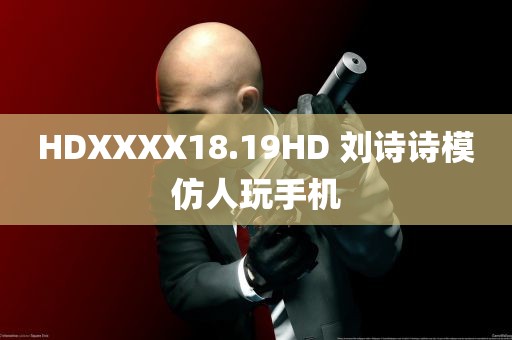 HDXXXX18.19HD 刘诗诗模仿人玩手机