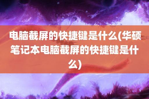 电脑截屏的快捷键是什么(华硕笔记本电脑截屏的快捷键是什么)