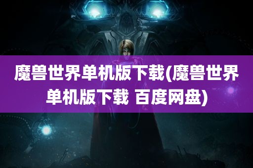 魔兽世界单机版下载(魔兽世界单机版下载 百度网盘)