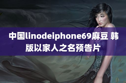 中国linodeiphone69麻豆 韩版以家人之名预告片