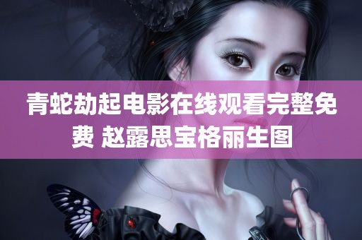 青蛇劫起电影在线观看完整免费 赵露思宝格丽生图