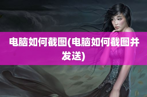 电脑如何截图(电脑如何截图并发送)