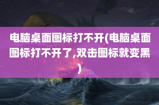 电脑桌面图标打不开(电脑桌面图标打不开了,双击图标就变黑)