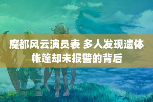 魔都风云演员表 多人发现遗体帐篷却未报警的背后