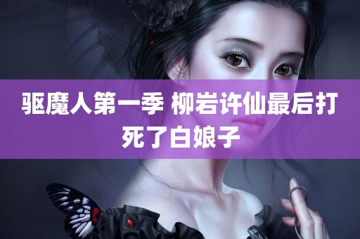 驱魔人第一季 柳岩许仙最后打死了白娘子