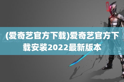 (爱奇艺官方下载)爱奇艺官方下载安装2022最新版本