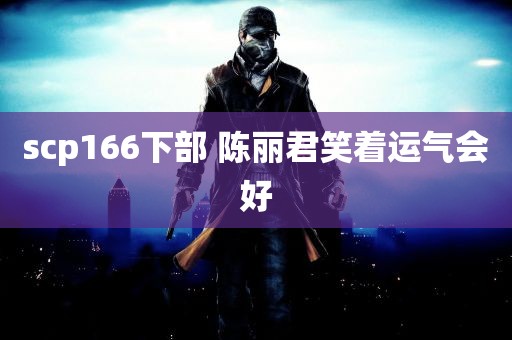 scp166下部 陈丽君笑着运气会好