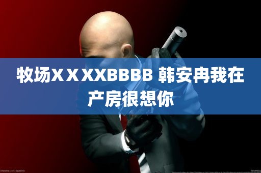 牧场XⅩXXBBBB 韩安冉我在产房很想你