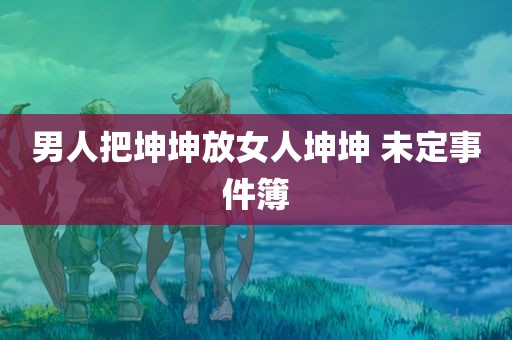 男人把坤坤放女人坤坤 未定事件簿