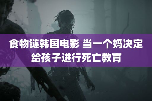 食物链韩国电影 当一个妈决定给孩子进行死亡教育