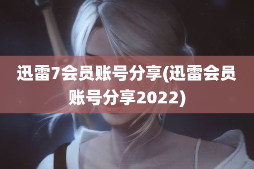 迅雷7会员账号分享(迅雷会员账号分享2022)