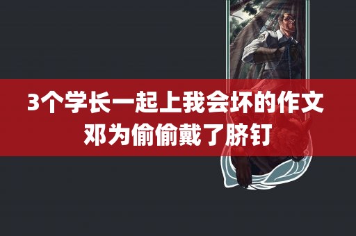 3个学长一起上我会坏的作文 邓为偷偷戴了脐钉