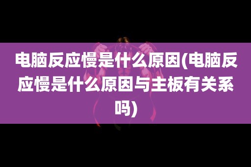 电脑反应慢是什么原因(电脑反应慢是什么原因与主板有关系吗)