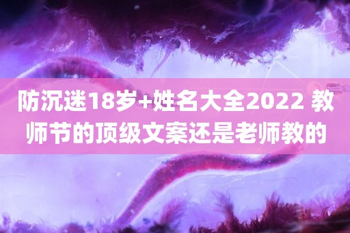 防沉迷18岁+姓名大全2022 教师节的顶级文案还是老师教的