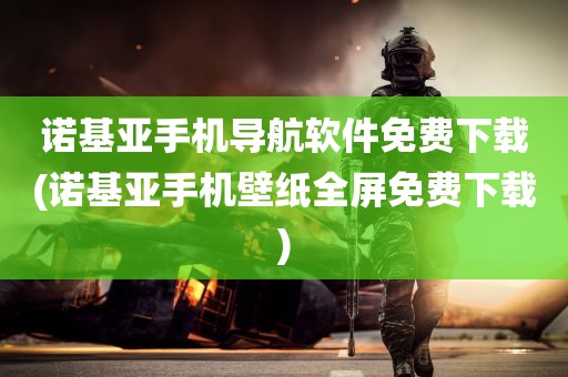 诺基亚手机导航软件免费下载(诺基亚手机壁纸全屏免费下载)