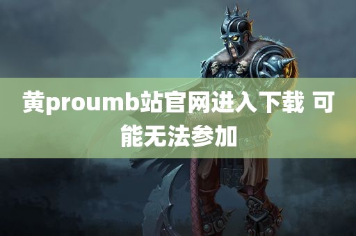 黄proumb站官网进入下载 可能无法参加