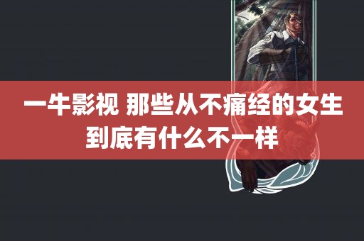 一牛影视 那些从不痛经的女生到底有什么不一样