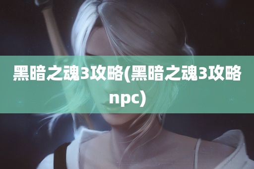 黑暗之魂3攻略(黑暗之魂3攻略npc)