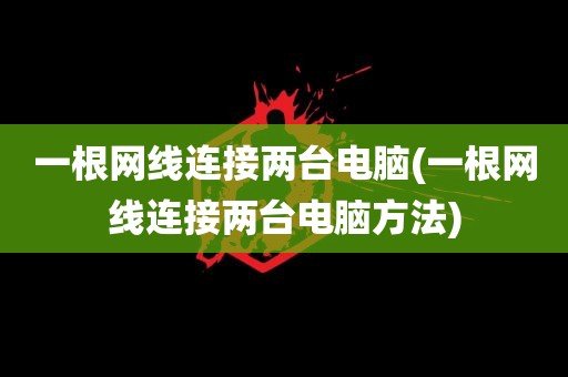 一根网线连接两台电脑(一根网线连接两台电脑方法)