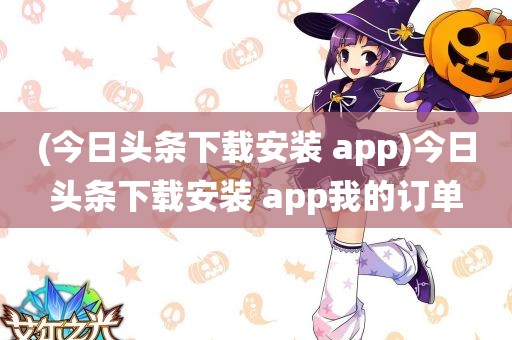 (今日头条下载安装 app)今日头条下载安装 app我的订单