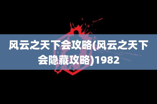 风云之天下会攻略(风云之天下会隐藏攻略)1982