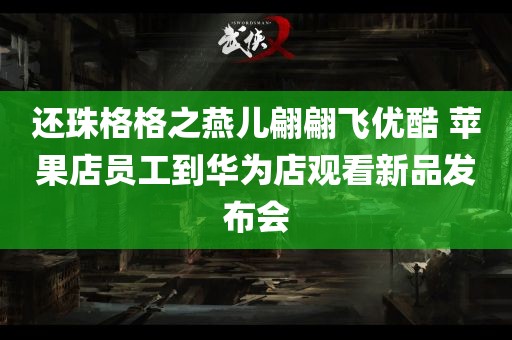 还珠格格之燕儿翩翩飞优酷 苹果店员工到华为店观看新品发布会