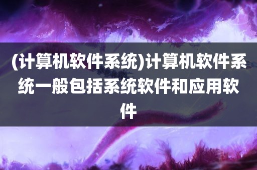 (计算机软件系统)计算机软件系统一般包括系统软件和应用软件