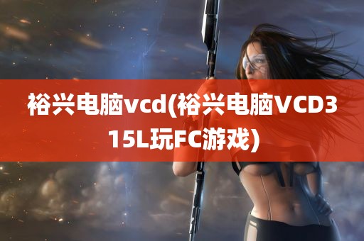 裕兴电脑vcd(裕兴电脑VCD315L玩FC游戏)