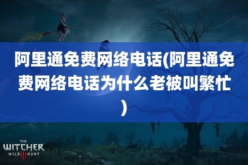 阿里通免费网络电话(阿里通免费网络电话为什么老被叫繁忙)