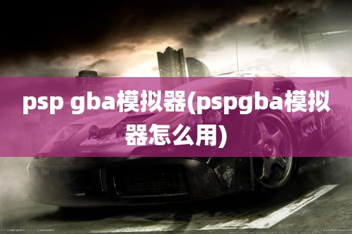 psp gba模拟器(pspgba模拟器怎么用)