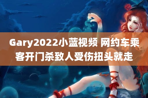 Gary2022小蓝视频 网约车乘客开门杀致人受伤扭头就走