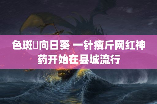 色斑卍向日葵 一针瘦斤网红神药开始在县城流行