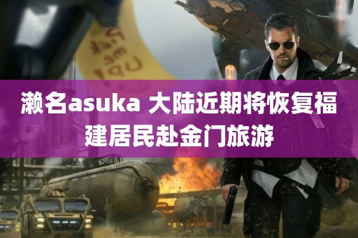 濑名asuka 大陆近期将恢复福建居民赴金门旅游