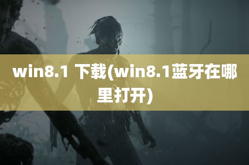 win8.1 下载(win8.1蓝牙在哪里打开)