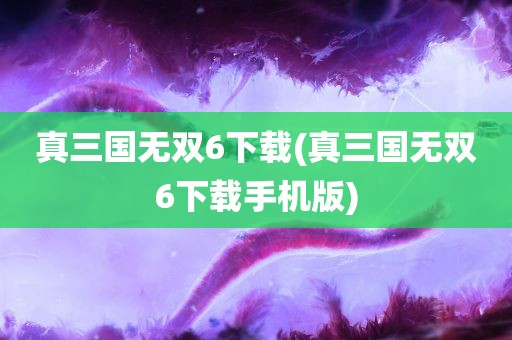 真三国无双6下载(真三国无双6下载手机版)