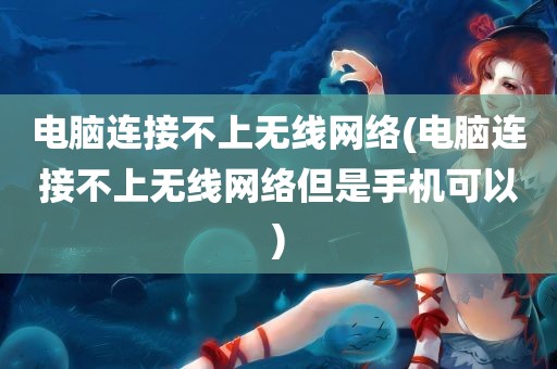 电脑连接不上无线网络(电脑连接不上无线网络但是手机可以)