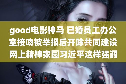 good电影神马 已婚员工办公室接吻被举报后开除共同建设网上精神家园习近平这样强调