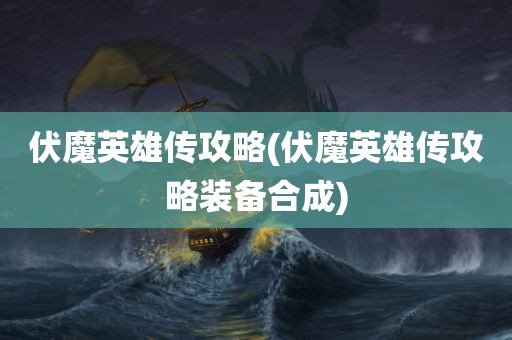 伏魔英雄传攻略(伏魔英雄传攻略装备合成)