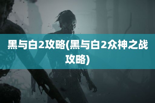 黑与白2攻略(黑与白2众神之战攻略)