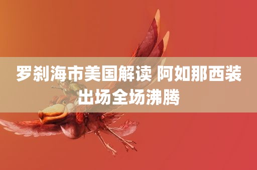 罗刹海市美国解读 阿如那西装出场全场沸腾