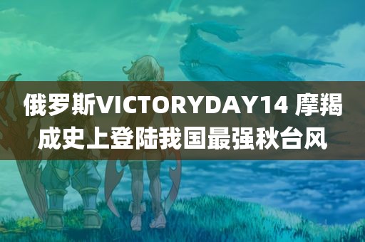 俄罗斯VICTORYDAY14 摩羯成史上登陆我国最强秋台风