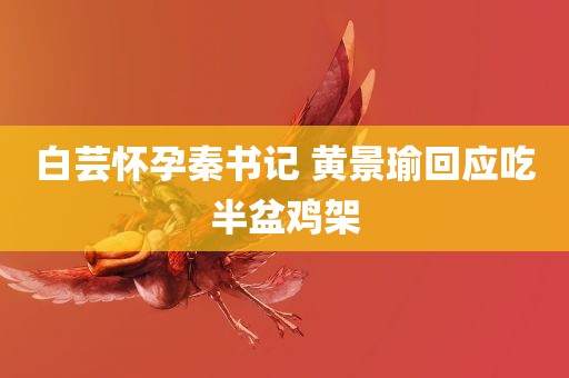 白芸怀孕秦书记 黄景瑜回应吃半盆鸡架