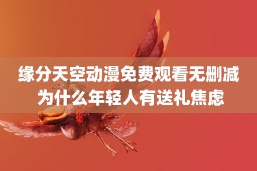 缘分天空动漫免费观看无删减 为什么年轻人有送礼焦虑