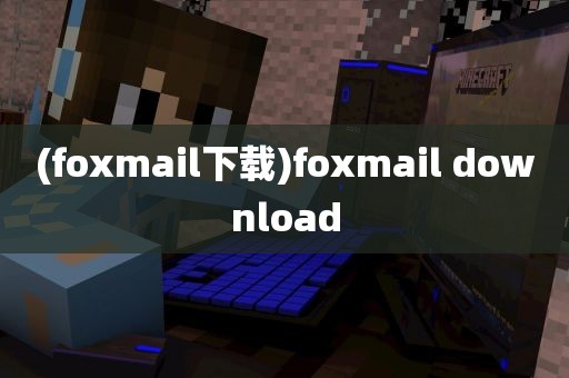 (foxmail下载)foxmail download