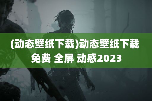 (动态壁纸下载)动态壁纸下载 免费 全屏 动感2023