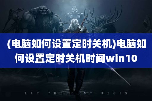 (电脑如何设置定时关机)电脑如何设置定时关机时间win10