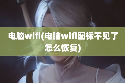 电脑wifi(电脑wifi图标不见了怎么恢复)