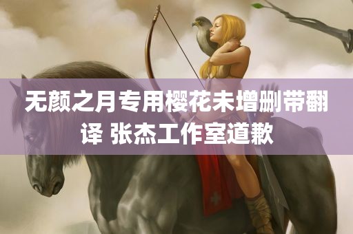 无颜之月专用樱花未增删带翻译 张杰工作室道歉